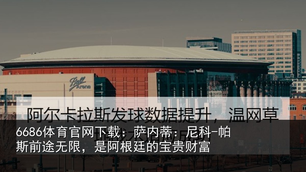 6686体育官网下载：萨内蒂：尼科-帕斯前途无限，是阿根廷的宝贵财富