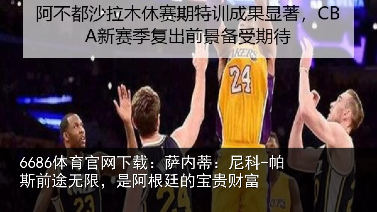 6686体育官网下载：萨内蒂：尼科-帕斯前途无限，是阿根廷的宝贵财富