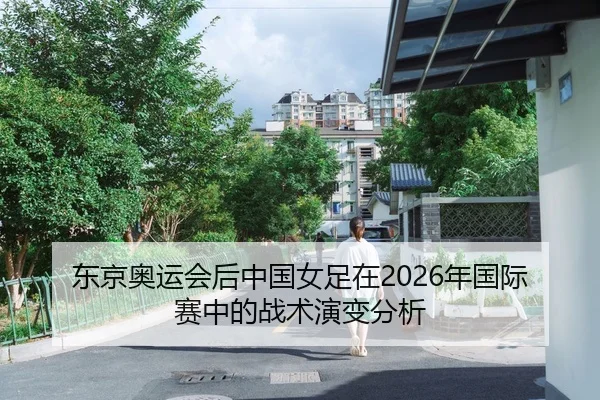 东京奥运会后中国女足在2026年国际赛中的战术演变分析