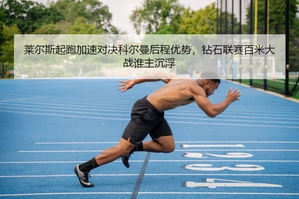 莱尔斯起跑加速对决科尔曼后程优势，钻石联赛百米大战谁主沉浮