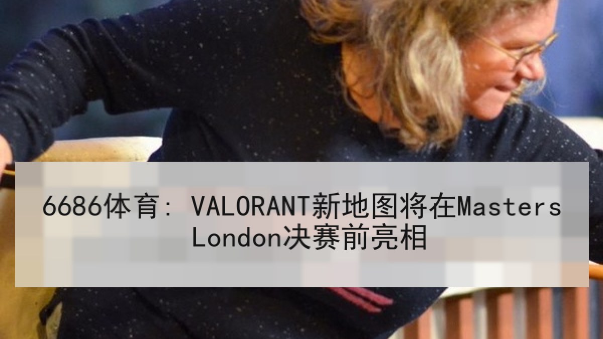 6686体育: VALORANT新地图将在Masters London决赛前亮相
