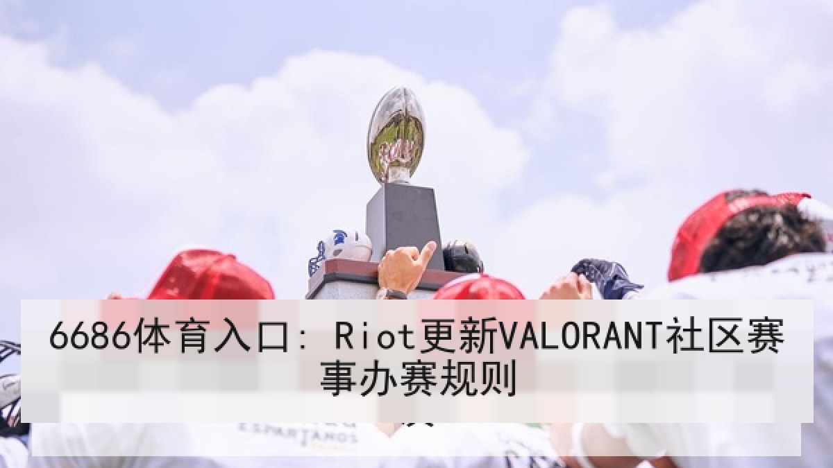 6686体育入口: Riot更新VALORANT社区赛事办赛规则