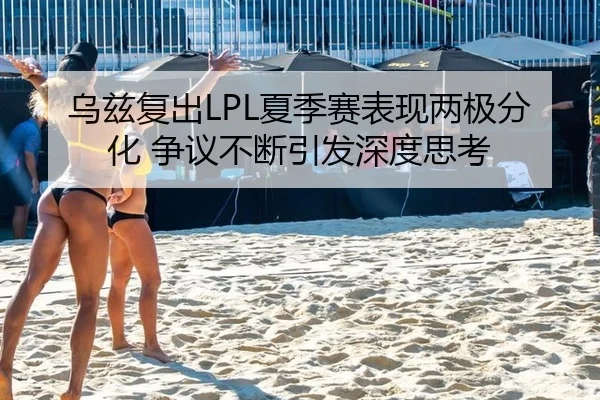 乌兹复出LPL夏季赛表现两极分化 争议不断引发深度思考