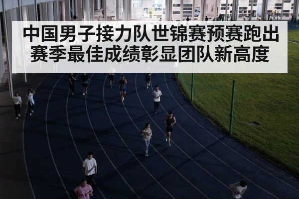 中国男子接力队世锦赛预赛跑出赛季最佳成绩彰显团队新高度