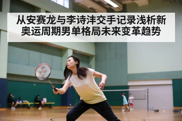 从安赛龙与李诗沣交手记录浅析新奥运周期男单格局未来变革趋势