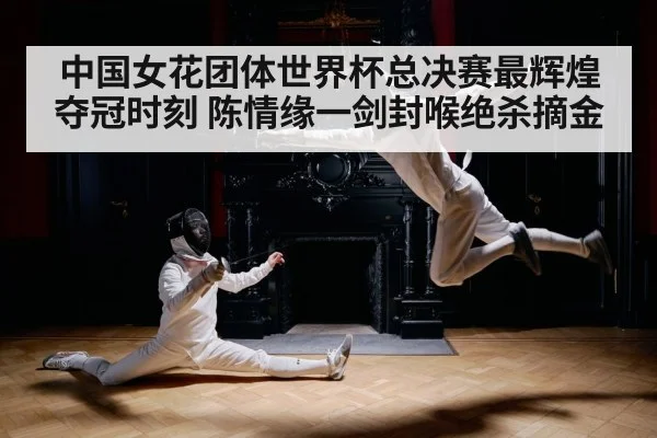 中国女花团体世界杯总决赛最辉煌夺冠时刻 陈情缘一剑封喉绝杀摘金