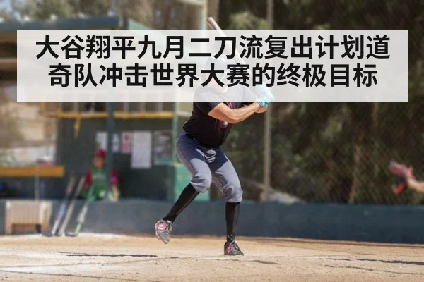 大谷翔平九月二刀流复出计划道奇队冲击世界大赛的终极目标
