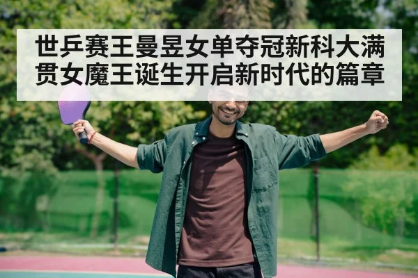 世乒赛王曼昱女单夺冠新科大满贯女魔王诞生开启新时代的篇章