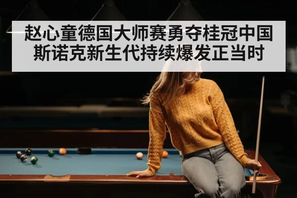 赵心童德国大师赛勇夺桂冠中国斯诺克新生代持续爆发正当时