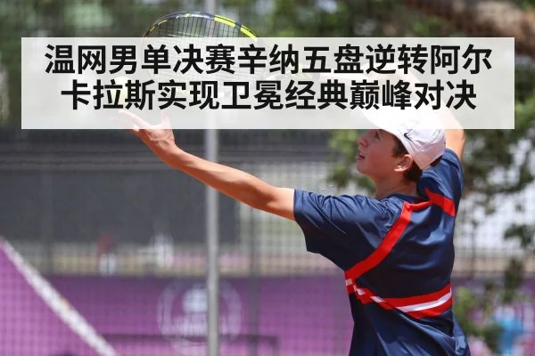 温网男单决赛辛纳五盘逆转阿尔卡拉斯实现卫冕经典巅峰对决